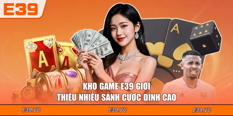 Kho game E39 giới thiệu nhiều sảnh cược đỉnh cao